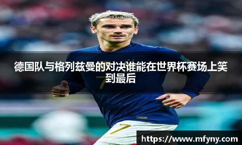德国队与格列兹曼的对决谁能在世界杯赛场上笑到最后