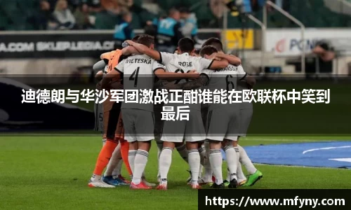 迪德朗与华沙军团激战正酣谁能在欧联杯中笑到最后