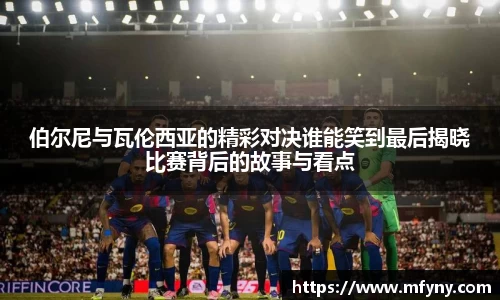 伯尔尼与瓦伦西亚的精彩对决谁能笑到最后揭晓比赛背后的故事与看点