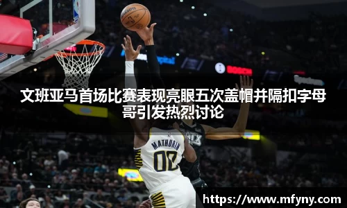 文班亚马首场比赛表现亮眼五次盖帽并隔扣字母哥引发热烈讨论