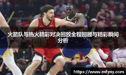 火箭队与热火精彩对决回放全程回顾与精彩瞬间分析