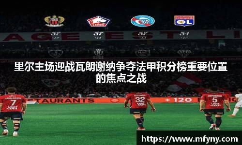 里尔主场迎战瓦朗谢纳争夺法甲积分榜重要位置的焦点之战
