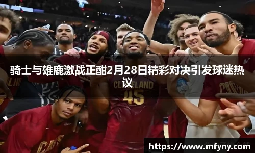 骑士与雄鹿激战正酣2月28日精彩对决引发球迷热议