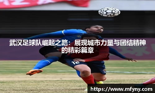 武汉足球队崛起之路：展现城市力量与团结精神的精彩篇章